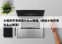 小程序开发使用什么ui框架（微信小程序用什么ui框架）