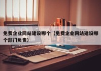 免费企业网站建设哪个（免费企业网站建设哪个部门负责）