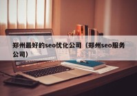 郑州最好的seo优化公司（郑州seo服务公司）