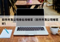 软件开发公司排名找哪家（软件开发公司哪家好）