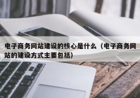 电子商务网站建设的核心是什么（电子商务网站的建设方式主要包括）