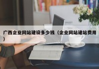 广西企业网站建设多少钱（企业网站建站费用）