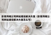 影视传媒公司网站建设解决方案（影视传媒公司网站建设解决方案怎么写）