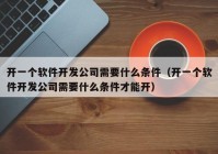 开一个软件开发公司需要什么条件（开一个软件开发公司需要什么条件才能开）