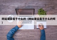 网站建设是干什么的（网站建设是干什么的呢）