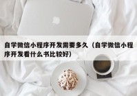 自学微信小程序开发需要多久（自学微信小程序开发看什么书比较好）