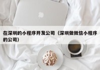 在深圳的小程序开发公司（深圳做微信小程序的公司）