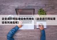 企业进行网站建设有何用处（企业进行网站建设有何用处呢）