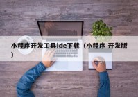 小程序开发工具ide下载（小程序 开发版）