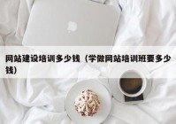 网站建设培训多少钱（学做网站培训班要多少钱）