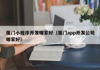 厦门小程序开发哪家好（厦门app开发公司哪家好）