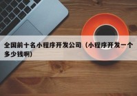 全国前十名小程序开发公司（小程序开发一个多少钱啊）