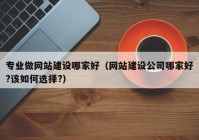 专业做网站建设哪家好（网站建设公司哪家好?该如何选择?）