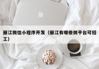 丽江微信小程序开发（丽江有哪些微平台可招工）