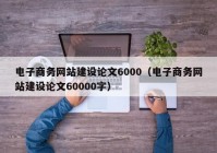 电子商务网站建设论文6000（电子商务网站建设论文60000字）