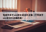 电商中关于seo优化说法不正确（下列关于seo说法不正确的是）