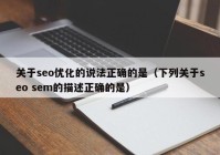 关于seo优化的说法正确的是（下列关于seo sem的描述正确的是）