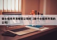 做小程序开发哪家公司好（做个小程序开发的公司）