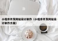 小程序开发网站设计制作（小程序开发网站设计制作方案）