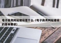 电子商务网站建设是什么（电子商务网站建设的基本要求）