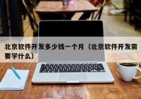 北京软件开发多少钱一个月（北京软件开发需要学什么）