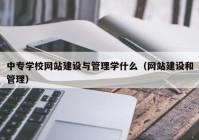 中专学校网站建设与管理学什么（网站建设和管理）